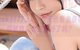 177.sk：今天也要免费收集吃瓜秘籍！你准备好了吗？