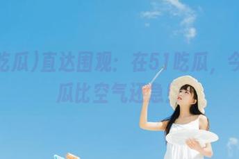 直达围观：在51吃瓜，今日的瓜比空气还急！