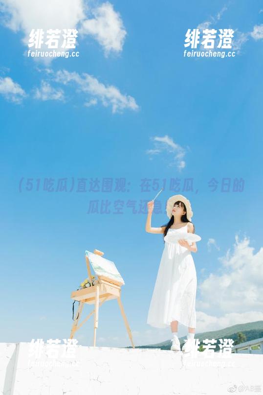 直达围观：在51吃瓜，今日的瓜比空气还急！