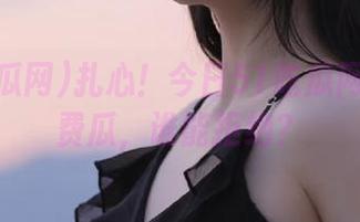 扎心！今日51吃瓜网也有免费瓜，谁能拒绝？