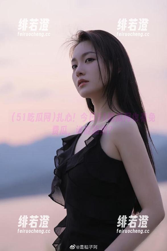 扎心！今日51吃瓜网也有免费瓜，谁能拒绝？