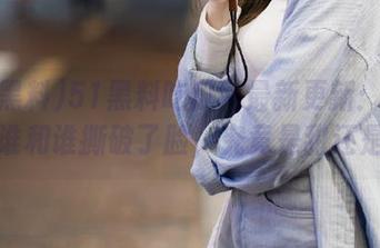 51黑料吃瓜网最新更新：听说又有谁和谁撕破了脸，究竟是甜还是酸？