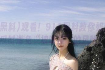 观看！911黑料教你如何在吃瓜时避免“被喂屎”的风险！