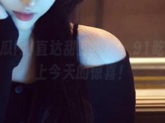 直达甜蜜瓜田，91吃瓜网奉上今天的惊喜！
