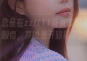 总是在zztt11首页发现不一样的剧情，真的是开眼界了。