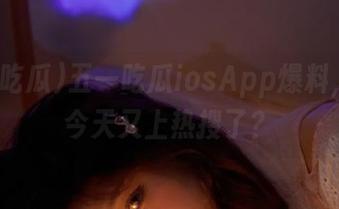 五一吃瓜iosApp爆料，娜娜今天又上热搜了？
