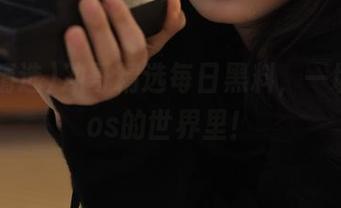 冲哥精选每日黑料，一切尽在ios的世界里！