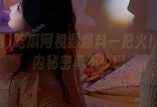 吃瓜网视频爆料一把火！那些站内秘密真不少啊