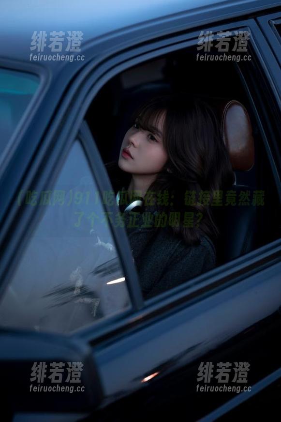 911吃瓜网在线：链接里竟然藏了个不务正业的明星？