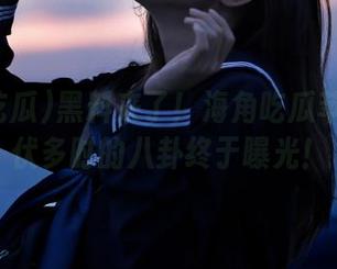 黑料来了！海角吃瓜苹果版潜伏多时的八卦终于曝光！