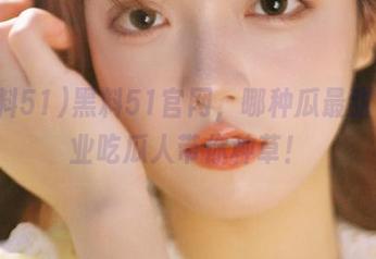 黑料51官网，哪种瓜最甜？专业吃瓜人带你种草！