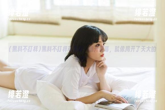 黑料不打样苹果版：翻开屏幕，就像揭开了天大的秘密！